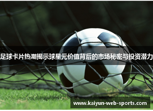 足球卡片热潮揭示球星元价值背后的市场秘密与投资潜力