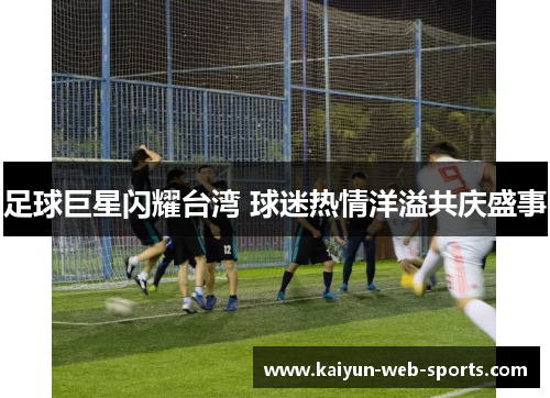 足球巨星闪耀台湾 球迷热情洋溢共庆盛事
