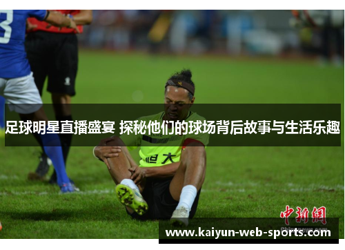 足球明星直播盛宴 探秘他们的球场背后故事与生活乐趣