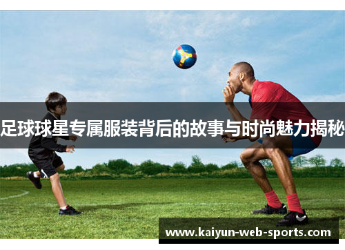 足球球星专属服装背后的故事与时尚魅力揭秘