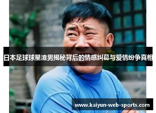 日本足球球星渣男揭秘背后的情感纠葛与爱情纷争真相