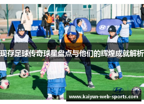 现存足球传奇球星盘点与他们的辉煌成就解析