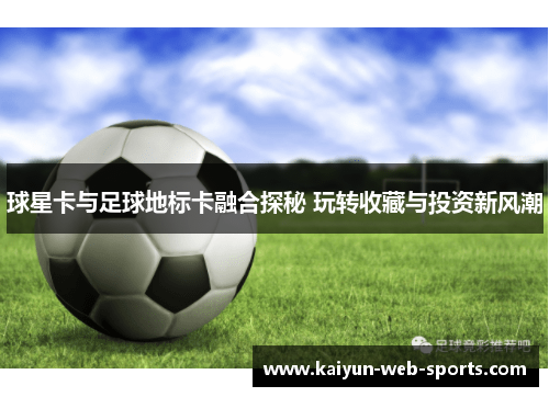 球星卡与足球地标卡融合探秘 玩转收藏与投资新风潮