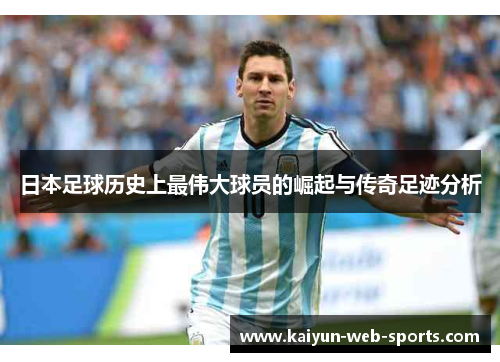 日本足球历史上最伟大球员的崛起与传奇足迹分析