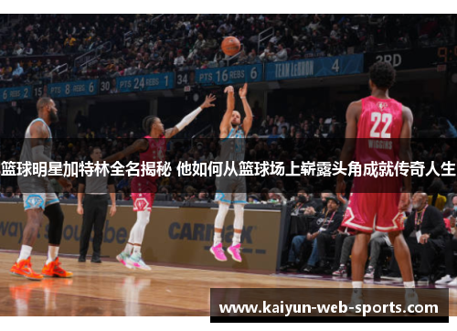 篮球明星加特林全名揭秘 他如何从篮球场上崭露头角成就传奇人生