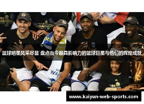 篮球明星风采尽显 盘点当今最具影响力的篮球巨星与他们的辉煌成就