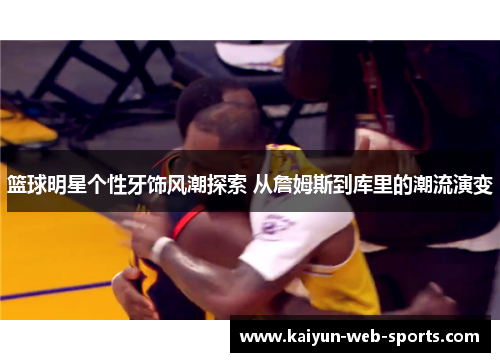 篮球明星个性牙饰风潮探索 从詹姆斯到库里的潮流演变