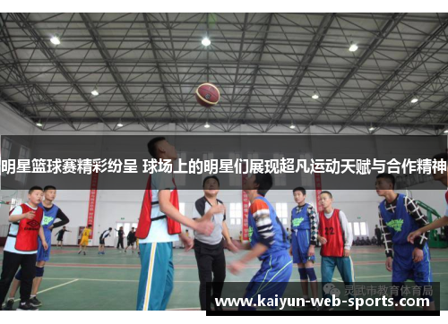 明星篮球赛精彩纷呈 球场上的明星们展现超凡运动天赋与合作精神