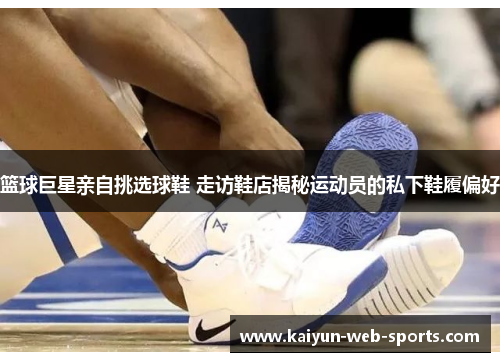 篮球巨星亲自挑选球鞋 走访鞋店揭秘运动员的私下鞋履偏好