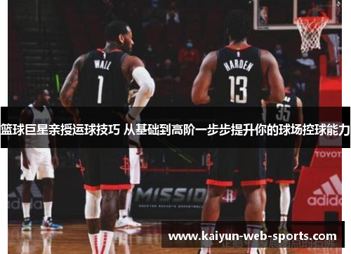 篮球巨星亲授运球技巧 从基础到高阶一步步提升你的球场控球能力