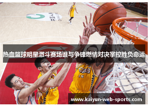 热血篮球明星激斗赛场谁与争锋燃情对决掌控胜负命运