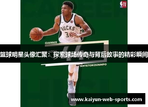 篮球明星头像汇聚：探索球场传奇与背后故事的精彩瞬间