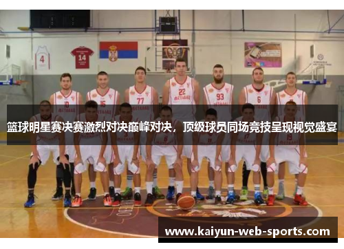 篮球明星赛决赛激烈对决巅峰对决，顶级球员同场竞技呈现视觉盛宴