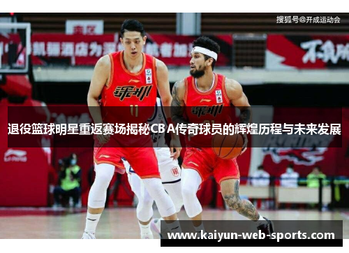 退役篮球明星重返赛场揭秘CBA传奇球员的辉煌历程与未来发展