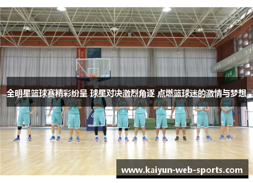 全明星篮球赛精彩纷呈 球星对决激烈角逐 点燃篮球迷的激情与梦想